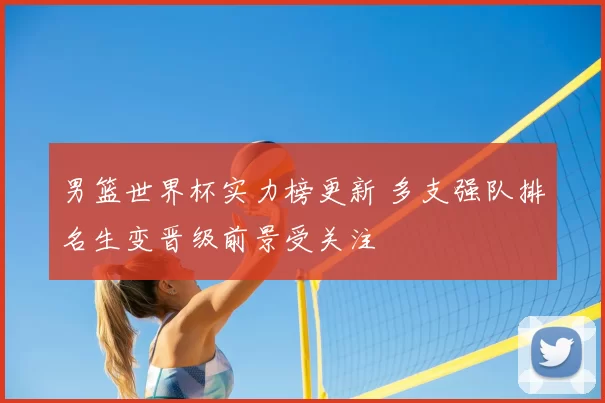 男篮世界杯实力榜更新 多支强队排名生变晋级前景受关注