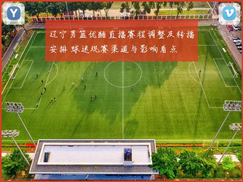 辽宁男篮优酷直播赛程调整及转播安排 球迷观赛渠道与影响看点