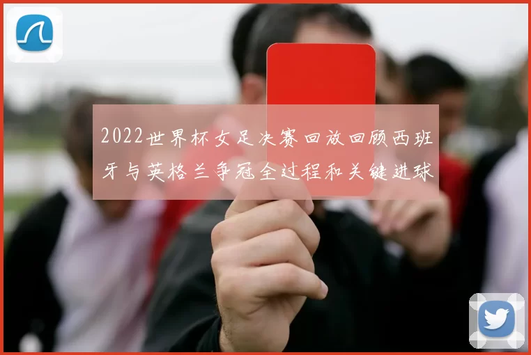 2022世界杯女足决赛回放回顾西班牙与英格兰争冠全过程和关键进球