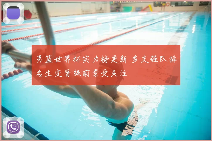 男篮世界杯实力榜更新 多支强队排名生变晋级前景受关注