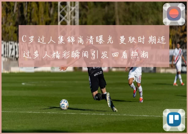C罗过人集锦高清曝光 曼联时期连过多人精彩瞬间引发回看热潮