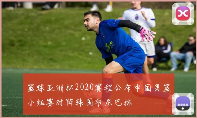 篮球亚洲杯2020赛程公布中国男篮小组赛对阵韩国印尼巴林