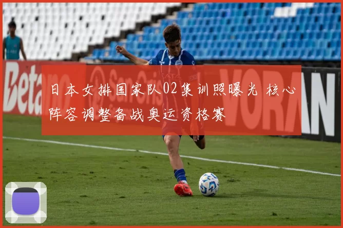 日本女排国家队02集训照曝光 核心阵容调整备战奥运资格赛