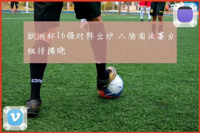 欧洲杯16强对阵出炉 八场淘汰赛分组待揭晓