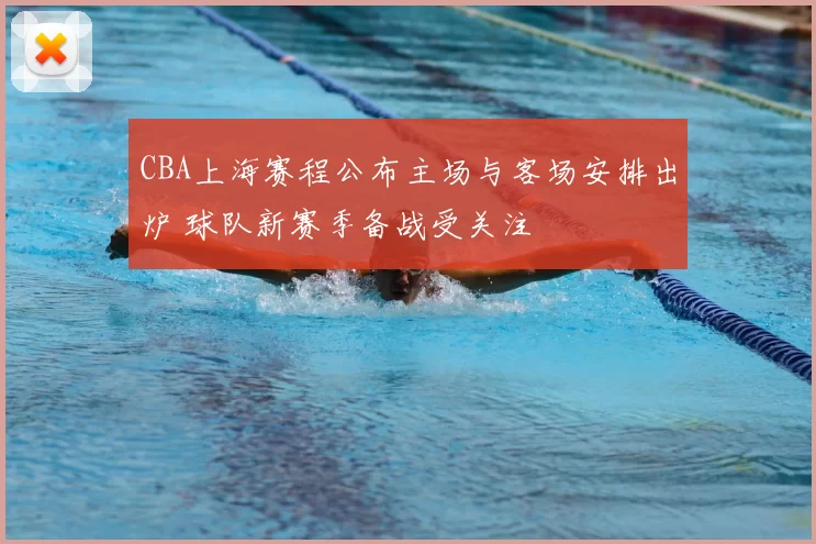 CBA上海赛程公布主场与客场安排出炉 球队新赛季备战受关注