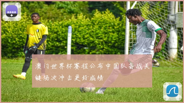 澳门世界杯赛程公布中国队备战关键场次冲击更好成绩
