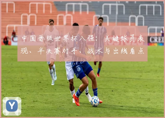 中国晋级世界杯八强：关键球员表现、半决赛对手、战术与出线看点