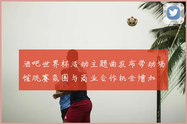 酒吧世界杯活动主题曲发布带动场馆观赛氛围与商业合作机会增加