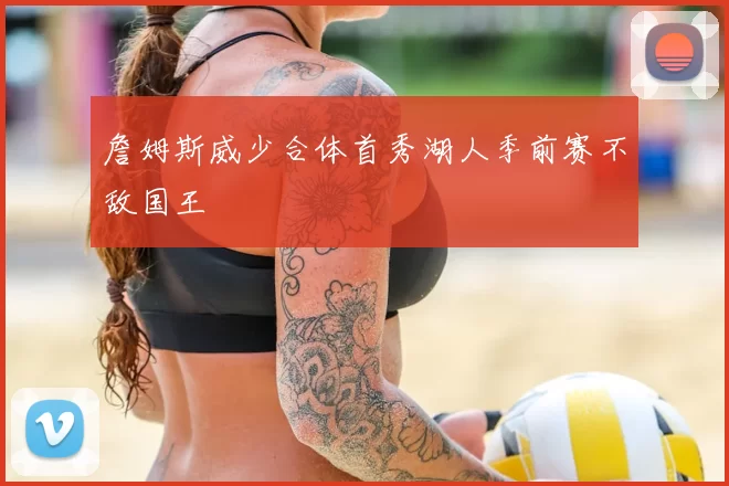 詹姆斯威少合体首秀湖人季前赛不敌国王