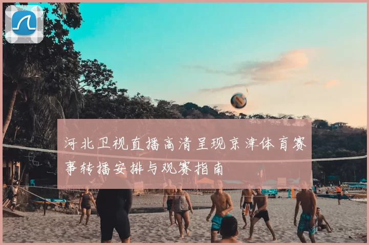 河北卫视直播高清呈现京津体育赛事转播安排与观赛指南